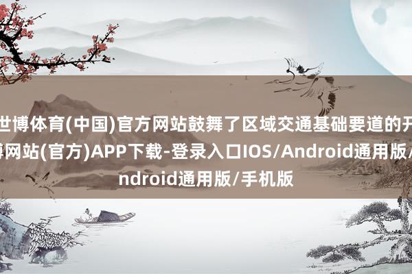 世博体育(中国)官方网站鼓舞了区域交通基础要道的开发-世博网站(官方)APP下载-登录入口IOS/Android通用版/手机版
