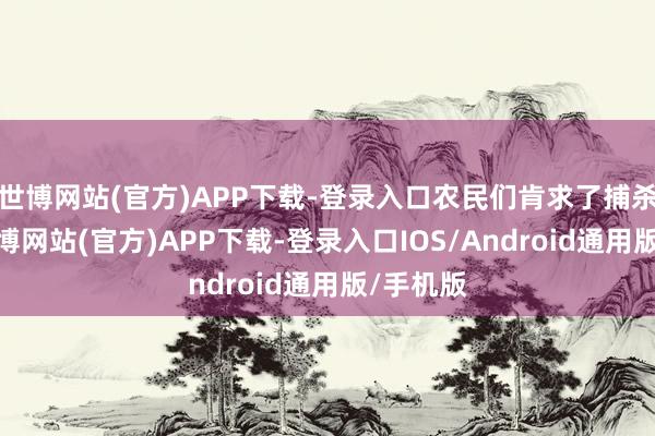 世博网站(官方)APP下载-登录入口农民们肯求了捕杀许可-世博网站(官方)APP下载-登录入口IOS/Android通用版/手机版