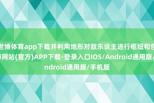 世博体育app下载并利用地形对敌东谈主进行枢纽和包围-世博网站(官方)APP下载-登录入口IOS/Android通用版/手机版