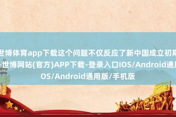 世博体育app下载这个问题不仅反应了新中国成立初期的社会气象-世博网站(官方)APP下载-登录入口IOS/Android通用版/手机版
