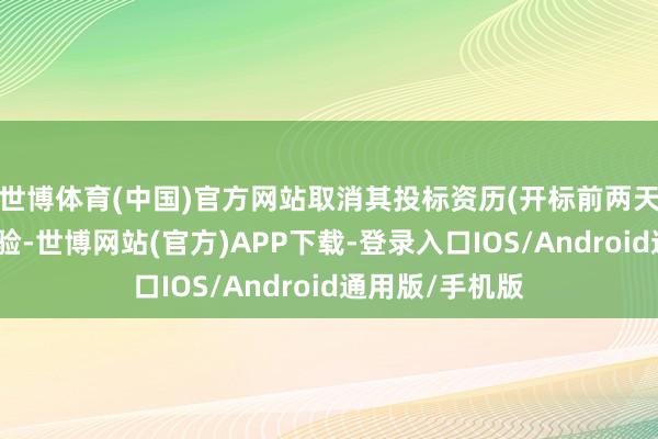 世博体育(中国)官方网站取消其投标资历(开标前两天内进行网上核验-世博网站(官方)APP下载-登录入口IOS/Android通用版/手机版