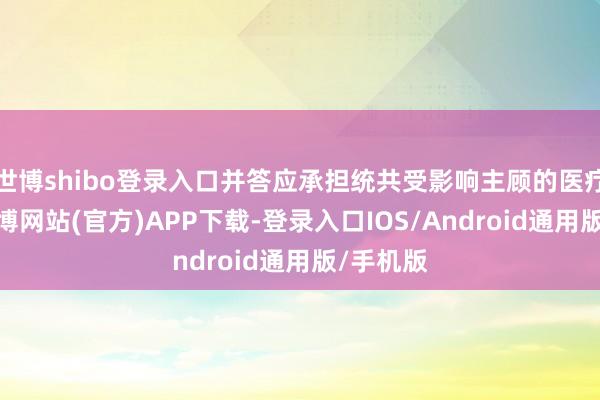 世博shibo登录入口并答应承担统共受影响主顾的医疗用度-世博网站(官方)APP下载-登录入口IOS/Android通用版/手机版