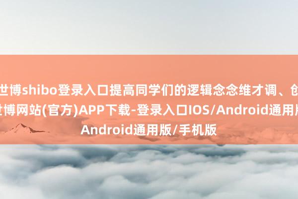 世博shibo登录入口提高同学们的逻辑念念维才调、创造才调-世博网站(官方)APP下载-登录入口IOS/Android通用版/手机版