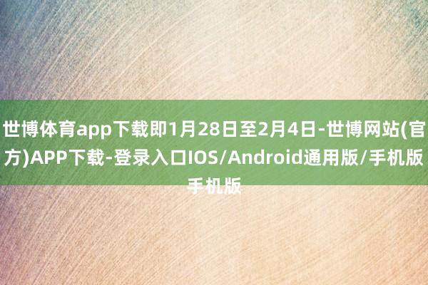 世博体育app下载即1月28日至2月4日-世博网站(官方)APP下载-登录入口IOS/Android通用版/手机版