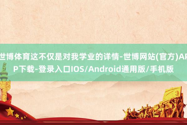 世博体育这不仅是对我学业的详情-世博网站(官方)APP下载-登录入口IOS/Android通用版/手机版