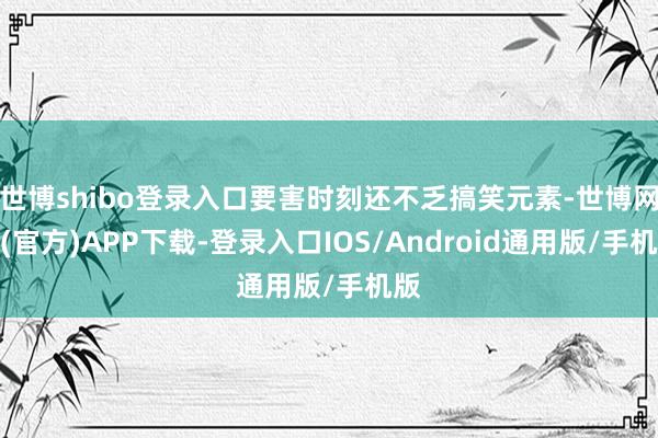 世博shibo登录入口要害时刻还不乏搞笑元素-世博网站(官方)APP下载-登录入口IOS/Android通用版/手机版