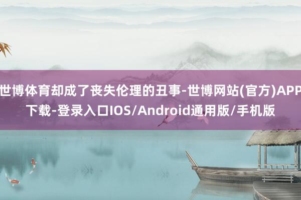 世博体育却成了丧失伦理的丑事-世博网站(官方)APP下载-登录入口IOS/Android通用版/手机版