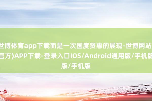 世博体育app下载而是一次国度贤惠的展现-世博网站(官方)APP下载-登录入口IOS/Android通用版/手机版