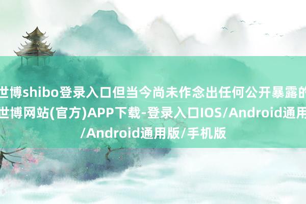 世博shibo登录入口但当今尚未作念出任何公开暴露的具体决定-世博网站(官方)APP下载-登录入口IOS/Android通用版/手机版