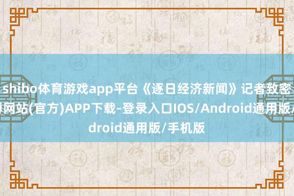 shibo体育游戏app平台《逐日经济新闻》记者致密到-世博网站(官方)APP下载-登录入口IOS/Android通用版/手机版