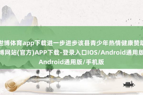 世博体育app下载进一步进步该县青少年热情健康赞助水平-世博网站(官方)APP下载-登录入口IOS/Android通用版/手机版