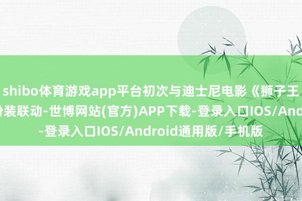 shibo体育游戏app平台初次与迪士尼电影《狮子王：木法沙传说》的扮装联动-世博网站(官方)APP下载-登录入口IOS/Android通用版/手机版