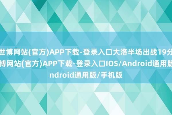 世博网站(官方)APP下载-登录入口大洛半场出战19分12秒-世博网站(官方)APP下载-登录入口IOS/Android通用版/手机版
