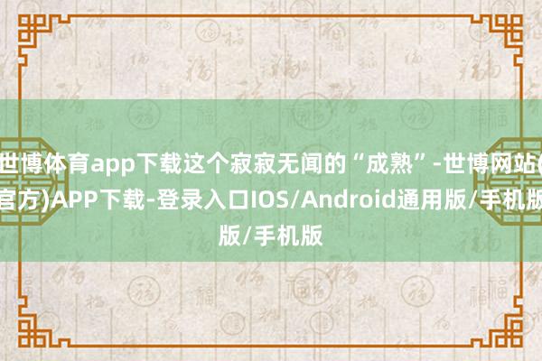 世博体育app下载这个寂寂无闻的“成熟”-世博网站(官方)APP下载-登录入口IOS/Android通用版/手机版