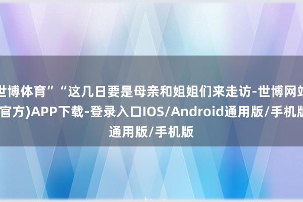 世博体育”“这几日要是母亲和姐姐们来走访-世博网站(官方)APP下载-登录入口IOS/Android通用版/手机版