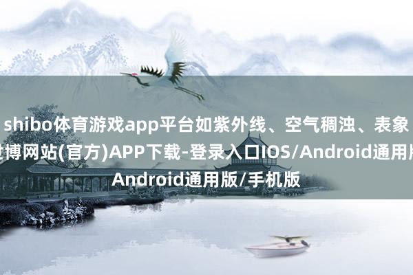 shibo体育游戏app平台如紫外线、空气稠浊、表象变化等-世博网站(官方)APP下载-登录入口IOS/Android通用版/手机版