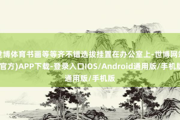 世博体育书画等等齐不错选拔挂置在办公室上-世博网站(官方)APP下载-登录入口IOS/Android通用版/手机版