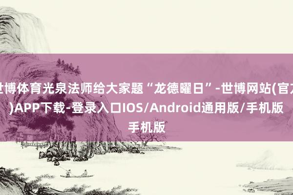 世博体育光泉法师给大家题“龙德曜日”-世博网站(官方)APP下载-登录入口IOS/Android通用版/手机版