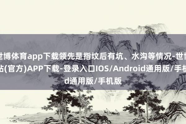 世博体育app下载领先是指坟后有坑、水沟等情况-世博网站(官方)APP下载-登录入口IOS/Android通用版/手机版