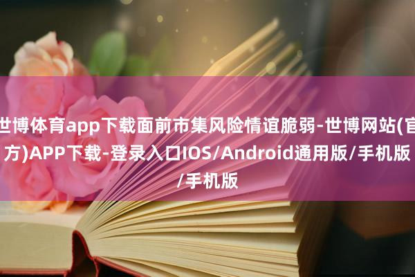 世博体育app下载面前市集风险情谊脆弱-世博网站(官方)APP下载-登录入口IOS/Android通用版/手机版