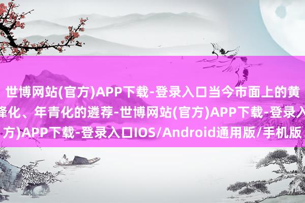 世博网站(官方)APP下载-登录入口当今市面上的黄金首饰也有了更多前锋化、年青化的遴荐-世博网站(官方)APP下载-登录入口IOS/Android通用版/手机版