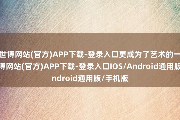 世博网站(官方)APP下载-登录入口更成为了艺术的一部分-世博网站(官方)APP下载-登录入口IOS/Android通用版/手机版