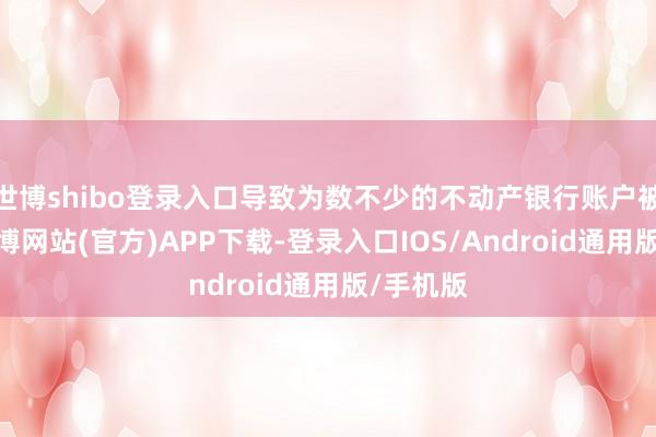 世博shibo登录入口导致为数不少的不动产银行账户被冻结-世博网站(官方)APP下载-登录入口IOS/Android通用版/手机版