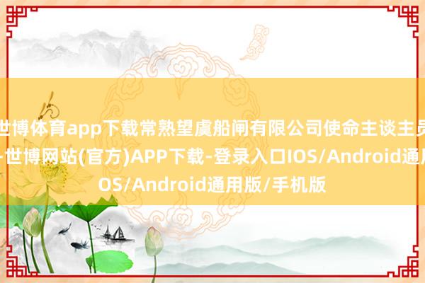 世博体育app下载常熟望虞船闸有限公司使命主谈主员向记者先容-世博网站(官方)APP下载-登录入口IOS/Android通用版/手机版