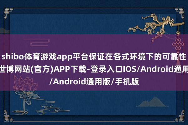 shibo体育游戏app平台保证在各式环境下的可靠性和耐用性-世博网站(官方)APP下载-登录入口IOS/Android通用版/手机版