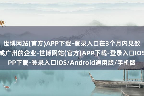 世博网站(官方)APP下载-登录入口在3个月内见效注册落地归谷科技园或广州的企业-世博网站(官方)APP下载-登录入口IOS/Android通用版/手机版