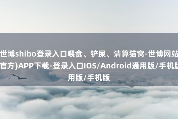 世博shibo登录入口喂食、铲屎、清算猫窝-世博网站(官方)APP下载-登录入口IOS/Android通用版/手机版