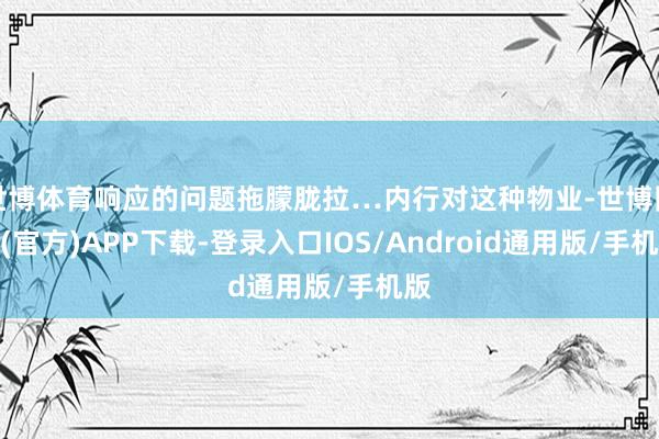 世博体育响应的问题拖朦胧拉…内行对这种物业-世博网站(官方)APP下载-登录入口IOS/Android通用版/手机版