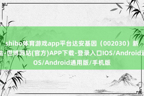 shibo体育游戏app平台达安基因（002030）新增“流感”想法-世博网站(官方)APP下载-登录入口IOS/Android通用版/手机版