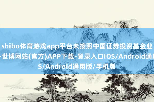 shibo体育游戏app平台未按照中国证券投资基金业协会的轨则-世博网站(官方)APP下载-登录入口IOS/Android通用版/手机版
