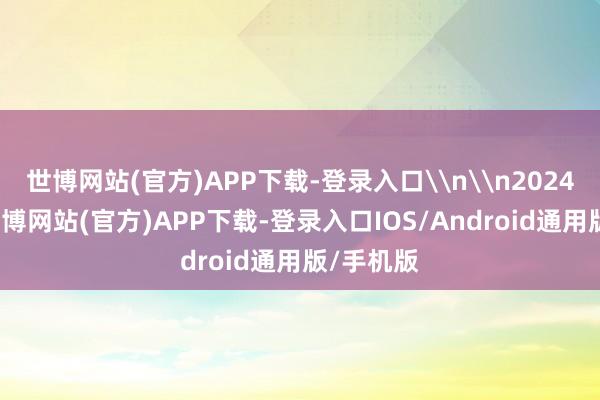 世博网站(官方)APP下载-登录入口\n\n2024年6月-世博网站(官方)APP下载-登录入口IOS/Android通用版/手机版