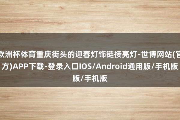 欧洲杯体育重庆街头的迎春灯饰链接亮灯-世博网站(官方)APP下载-登录入口IOS/Android通用版/手机版