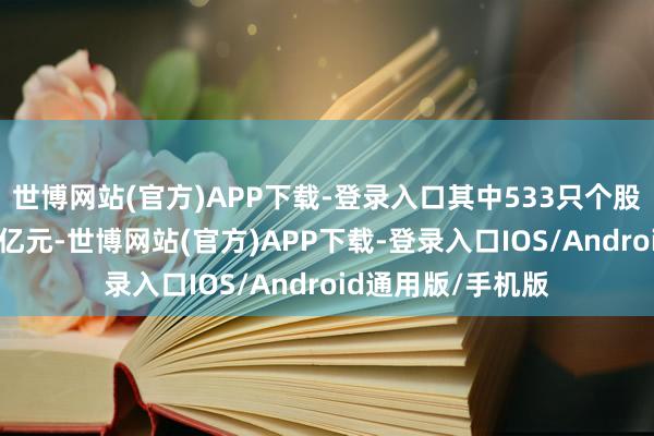 世博网站(官方)APP下载-登录入口其中533只个股运动市值不及20亿元-世博网站(官方)APP下载-登录入口IOS/Android通用版/手机版