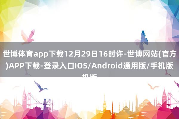 世博体育app下载12月29日16时许-世博网站(官方)APP下载-登录入口IOS/Android通用版/手机版