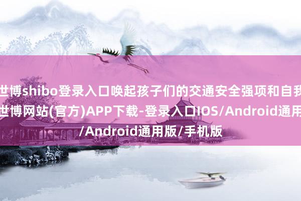 世博shibo登录入口唤起孩子们的交通安全强项和自我保护强项-世博网站(官方)APP下载-登录入口IOS/Android通用版/手机版