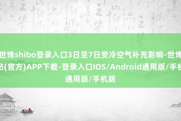 世博shibo登录入口3日至7日受冷空气补充影响-世博网站(官方)APP下载-登录入口IOS/Android通用版/手机版