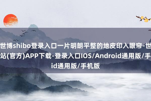世博shibo登录入口一片明朗平整的地皮印入眼帘-世博网站(官方)APP下载-登录入口IOS/Android通用版/手机版
