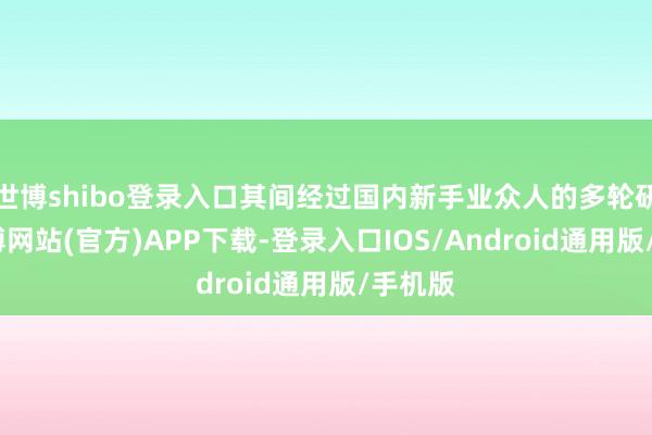 世博shibo登录入口其间经过国内新手业众人的多轮研讨-世博网站(官方)APP下载-登录入口IOS/Android通用版/手机版