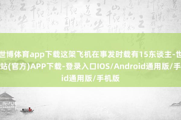 世博体育app下载这架飞机在事发时载有15东谈主-世博网站(官方)APP下载-登录入口IOS/Android通用版/手机版