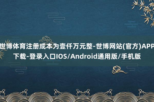 世博体育注册成本为壹仟万元整-世博网站(官方)APP下载-登录入口IOS/Android通用版/手机版