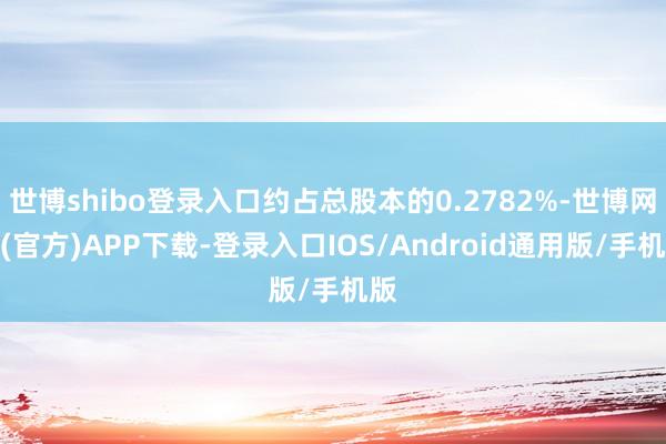 世博shibo登录入口约占总股本的0.2782%-世博网站(官方)APP下载-登录入口IOS/Android通用版/手机版