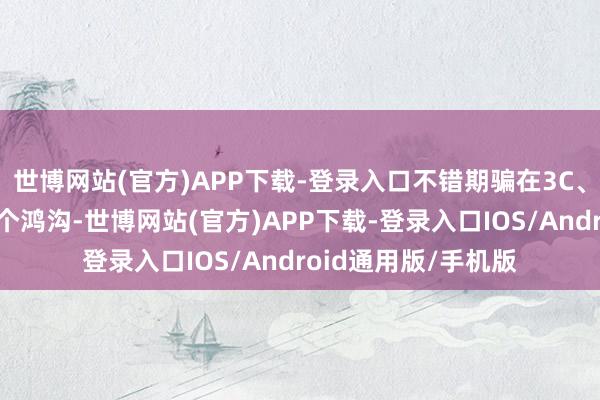 世博网站(官方)APP下载-登录入口不错期骗在3C、汽车、半导体等多个鸿沟-世博网站(官方)APP下载-登录入口IOS/Android通用版/手机版