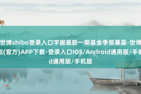 世博shibo登录入口字据最新一期基金季报暴露-世博网站(官方)APP下载-登录入口IOS/Android通用版/手机版