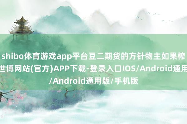 shibo体育游戏app平台豆二期货的方针物主如果榨油用大豆-世博网站(官方)APP下载-登录入口IOS/Android通用版/手机版