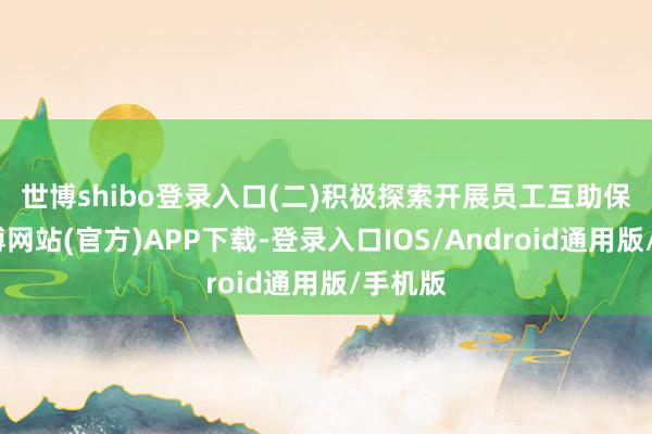 世博shibo登录入口　　(二)积极探索开展员工互助保障-世博网站(官方)APP下载-登录入口IOS/Android通用版/手机版