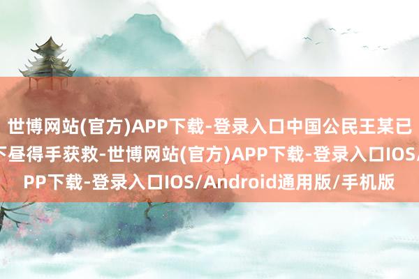 世博网站(官方)APP下载-登录入口中国公民王某已于当地时辰1月7日下昼得手获救-世博网站(官方)APP下载-登录入口IOS/Android通用版/手机版
